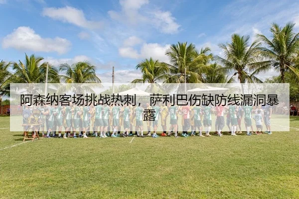 阿森纳客场挑战热刺，萨利巴伤缺防线漏洞暴露