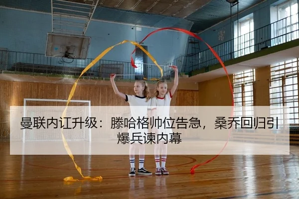 曼联内讧升级：滕哈格帅位告急，桑乔回归引爆兵谏内幕